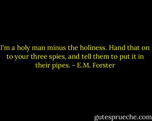 I'm a holy man minus the holiness. Hand that on to your three spies, and tell them to put it in their pipes. - E.M. Forster