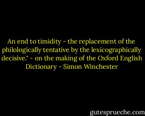 An end to timidity - the replacement of the philologically tentative by the lexicographically decisive." - on the making of the Oxford English Dictionary - Simon Winchester