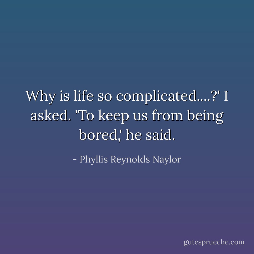 Why is life so complicated....?' I asked.<br />'To keep us from being bored,' he said. - Phyllis Reynolds Naylor