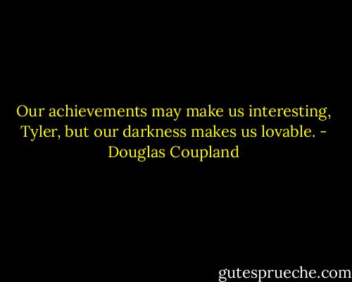 Our achievements may make us interesting, Tyler, but our darkness makes us lovable. - Douglas Coupland