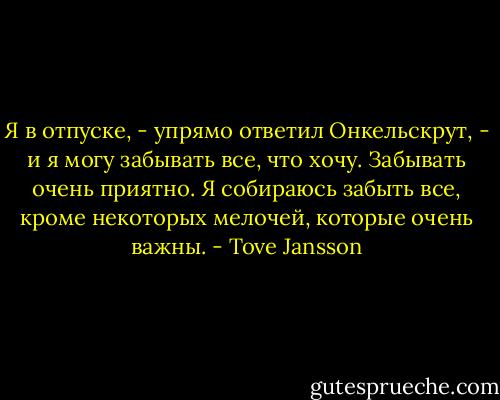 Я в отпуске, - упрямо ответил Онкельскрут, - и я могу забывать все, что хочу. Забывать очень приятно. Я собираюсь забыть все, кроме некоторых мелочей, которые очень важны. - Tove Jansson