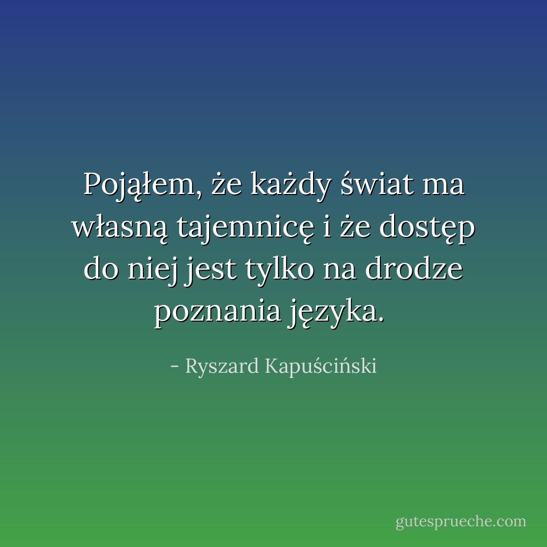 Pojąłem, że każdy świat ma własną tajemnicę i że dostęp do niej jest tylko na drodze poznania języka.  - Ryszard Kapuściński