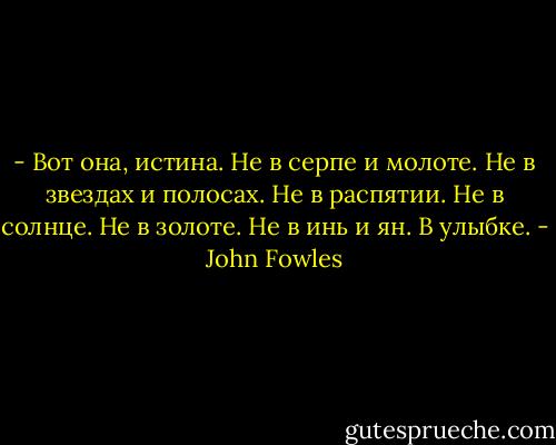 - Вот она, истина. Не в серпе и молоте. Не в звездах и полосах. Не в распятии. Не в солнце. Не в золоте. Не в инь и ян. В улыбке. - John Fowles