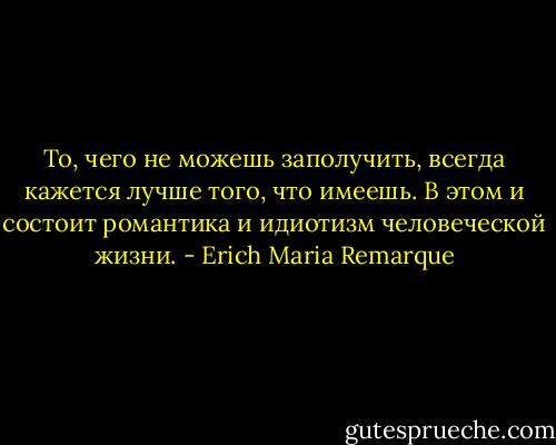 То, чего не можешь заполучить, всегда кажется лучше того, что имеешь. В этом и состоит романтика и идиотизм человеческой жизни. - Erich Maria Remarque