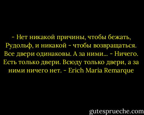 - Нет никакой причины, чтобы бежать, Рудольф, и никакой - чтобы возвращаться. Все двери одинаковы. А за ними... - Ничего. Есть только двери. Всюду только двери, а за ними ничего нет. - Erich Maria Remarque