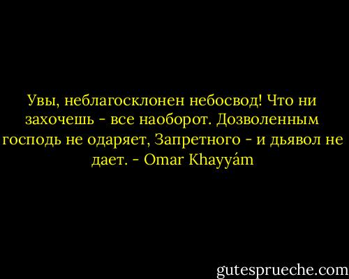 Увы, неблагосклонен небосвод!<br />Что ни захочешь - все наоборот.<br />Дозволенным господь не одаряет,<br />Запретного - и дьявол не дает. - Omar Khayyám