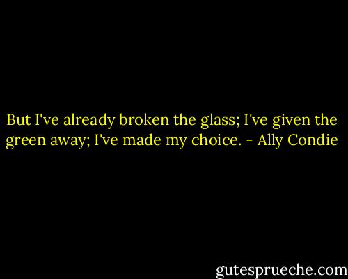 But I've already broken the glass; I've given the green away; I've made my choice. - Ally Condie
