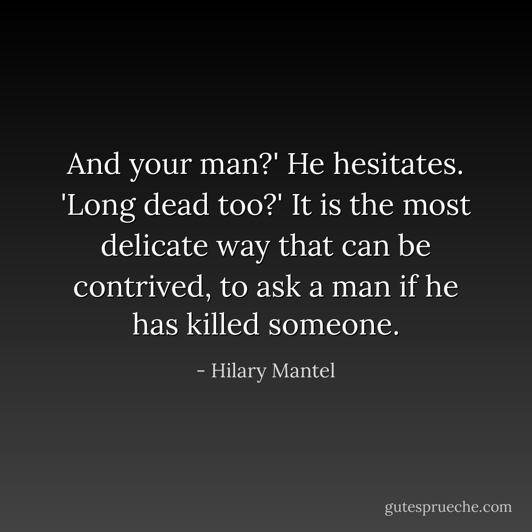 And your man?' He hesitates. 'Long dead too?' It is the most delicate way that can be contrived, to ask a man if he has killed someone. - Hilary Mantel