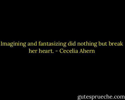 Imagining and fantasizing did nothing but break her heart. - Cecelia Ahern
