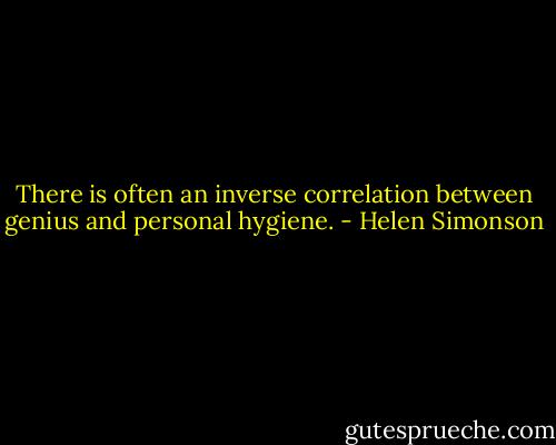 There is often an inverse correlation between genius and personal hygiene. - Helen Simonson