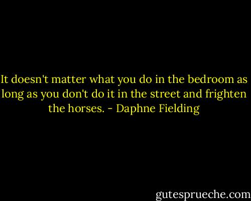 It doesn't matter what you do in the bedroom as long as you don't do it in the street and frighten the horses. - Daphne Fielding