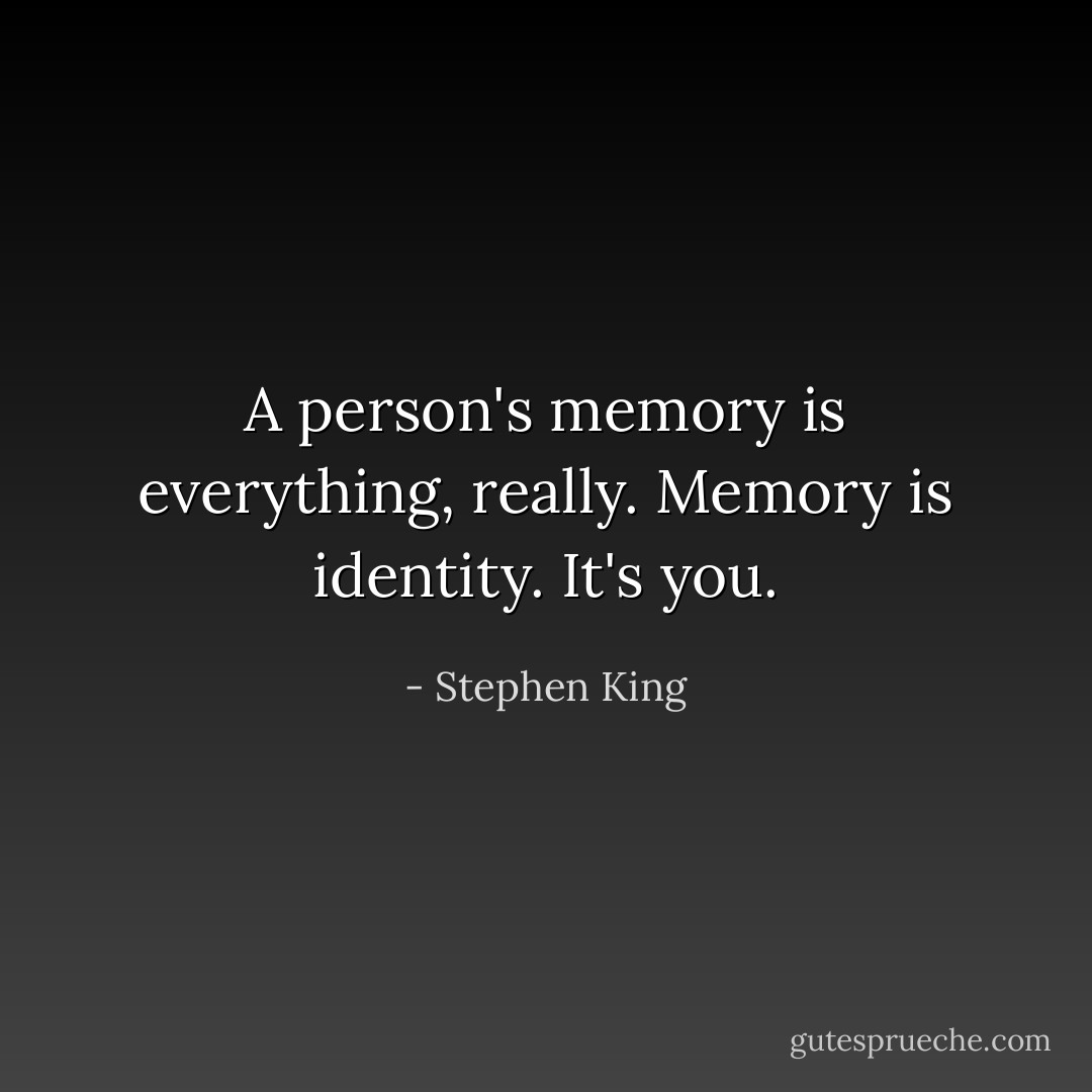 A person's memory is everything, really. Memory is identity. It's you. - Stephen King