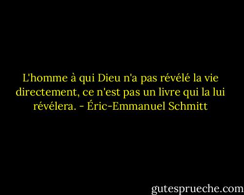 L'homme à qui Dieu n'a pas révélé la vie directement, ce n'est pas un livre qui la lui révélera. - Éric-Emmanuel Schmitt