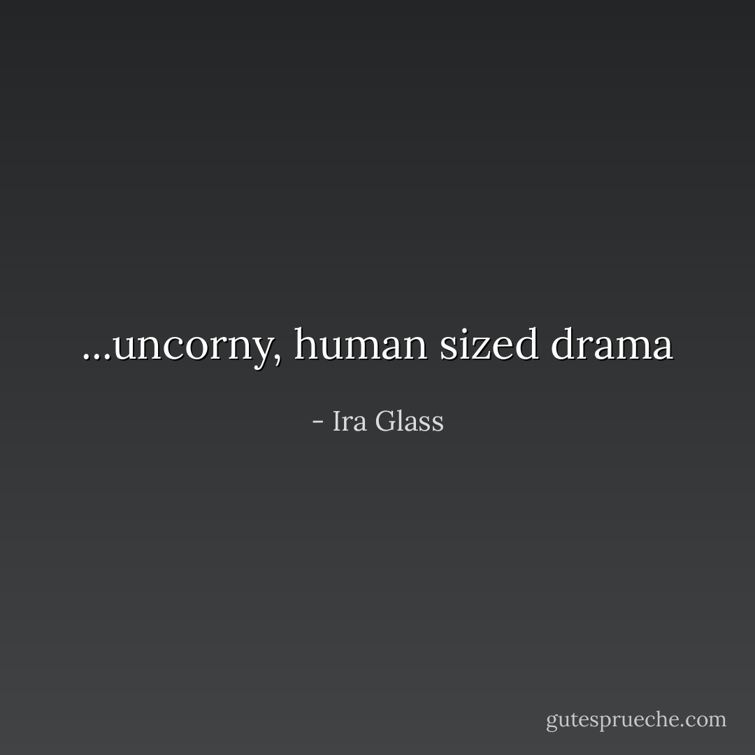 ...uncorny, human sized drama - Ira Glass