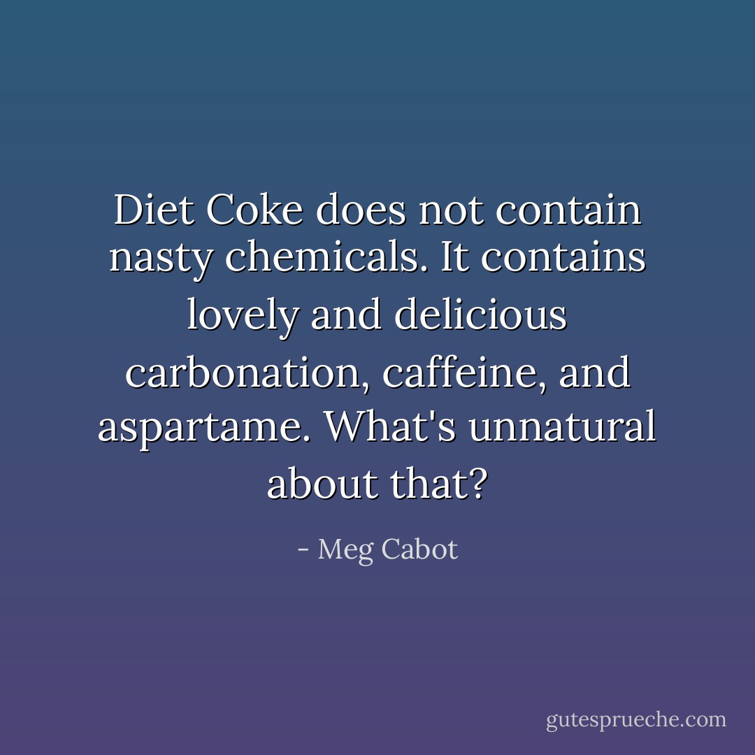 Diet Coke does not contain nasty chemicals. It contains lovely and delicious carbonation, caffeine, and aspartame. What's unnatural about that? - Meg Cabot