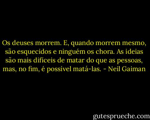 Os deuses morrem. E, quando morrem mesmo, são esquecidos e ninguém os chora. As ideias são mais difíceis de matar do que as pessoas, mas, no fim, é possível matá-las. - Neil Gaiman