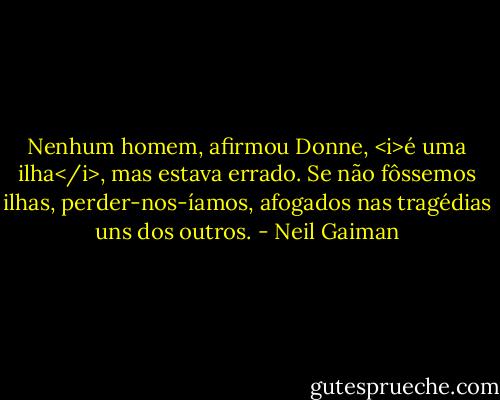 Nenhum homem, afirmou Donne, <i>é uma ilha</i>, mas estava errado. Se não fôssemos ilhas, perder-nos-íamos, afogados nas tragédias uns dos outros. - Neil Gaiman