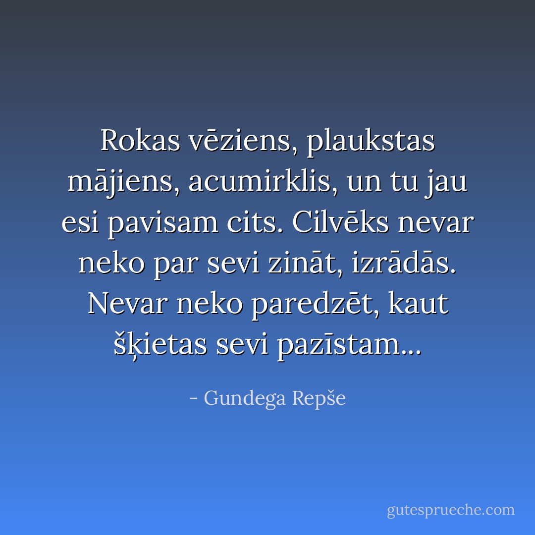 Rokas vēziens, plaukstas mājiens, acumirklis, un tu jau esi pavisam cits.<br />Cilvēks nevar neko par sevi zināt, izrādās. Nevar neko paredzēt, kaut šķietas sevi pazīstam... - Gundega Repše