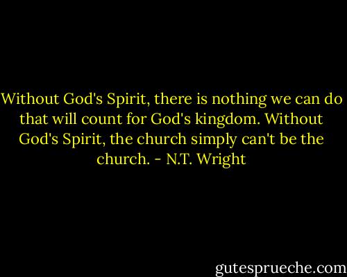 Without God's Spirit, there is nothing we can do that will count for God's kingdom. Without God's Spirit, the church simply can't be the church. - N.T. Wright