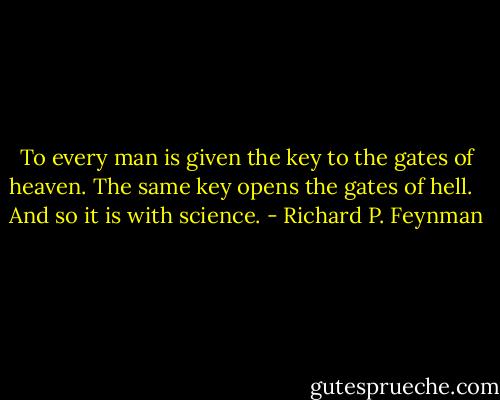 To every man is given the key to the gates of heaven. The same key opens the gates of hell. <br /><br />And so it is with science. - Richard P. Feynman