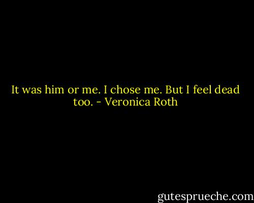 It was him or me. I chose me. But I feel dead too. - Veronica Roth