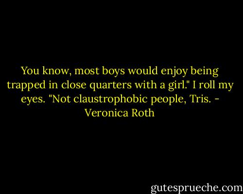 You know, most boys would enjoy being trapped in close quarters with a girl." I roll my eyes.<br />"Not claustrophobic people, Tris. - Veronica Roth