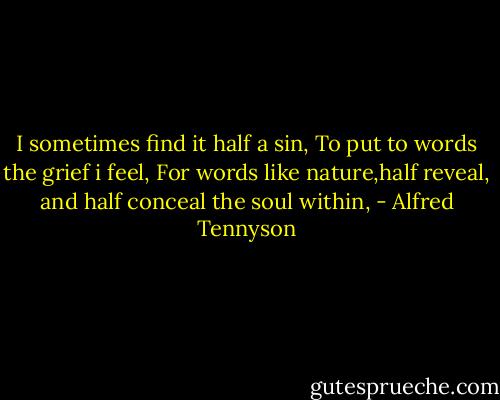 I sometimes find it half a sin,<br />To put to words the grief i feel,<br />For words like nature,half reveal,<br />and half conceal the soul within, - Alfred Tennyson