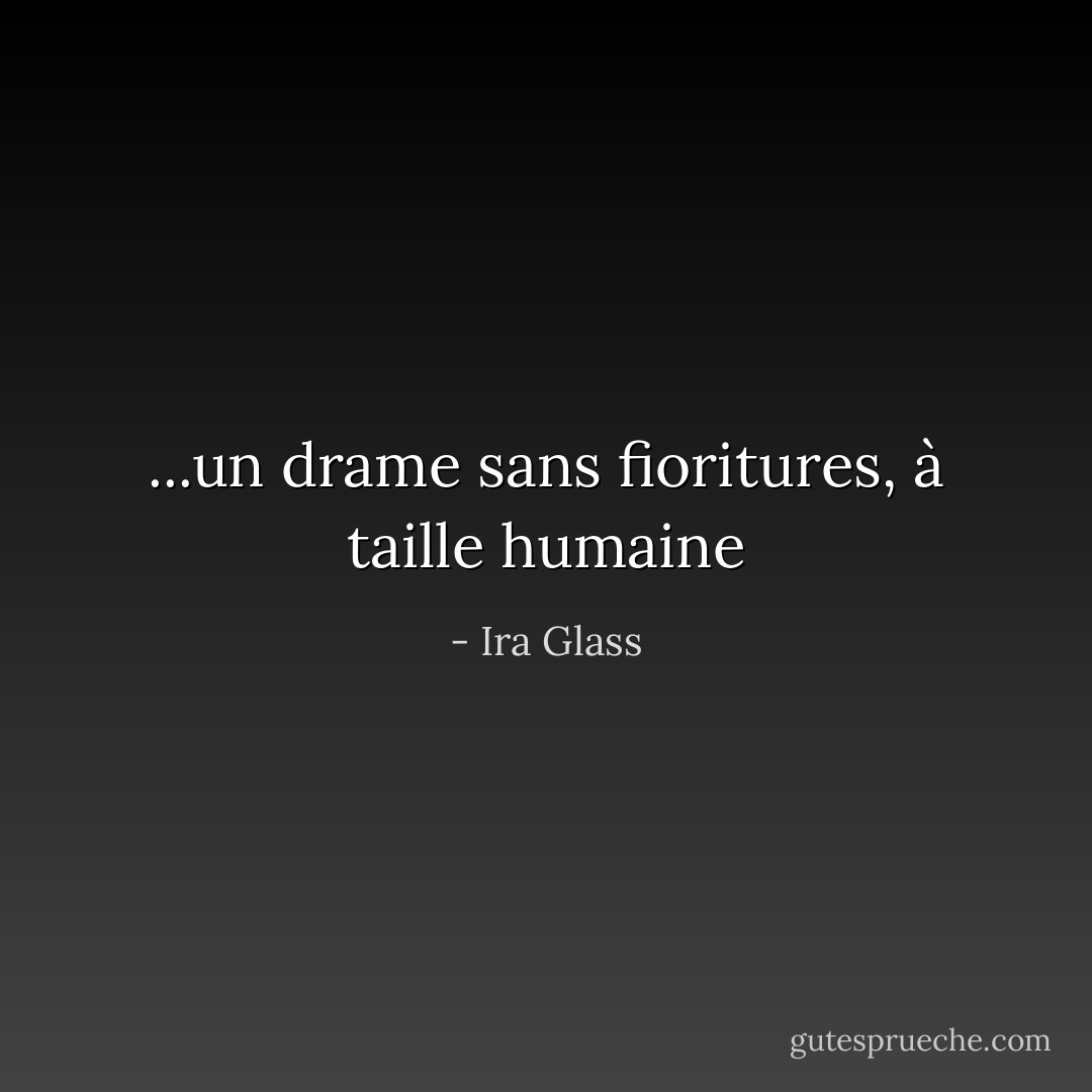 ...un drame sans fioritures, à taille humaine - Ira Glass