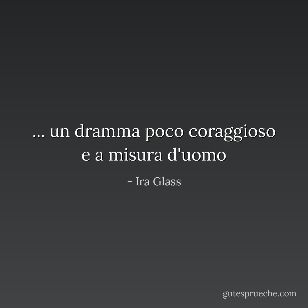 ... un dramma poco coraggioso e a misura d'uomo - Ira Glass