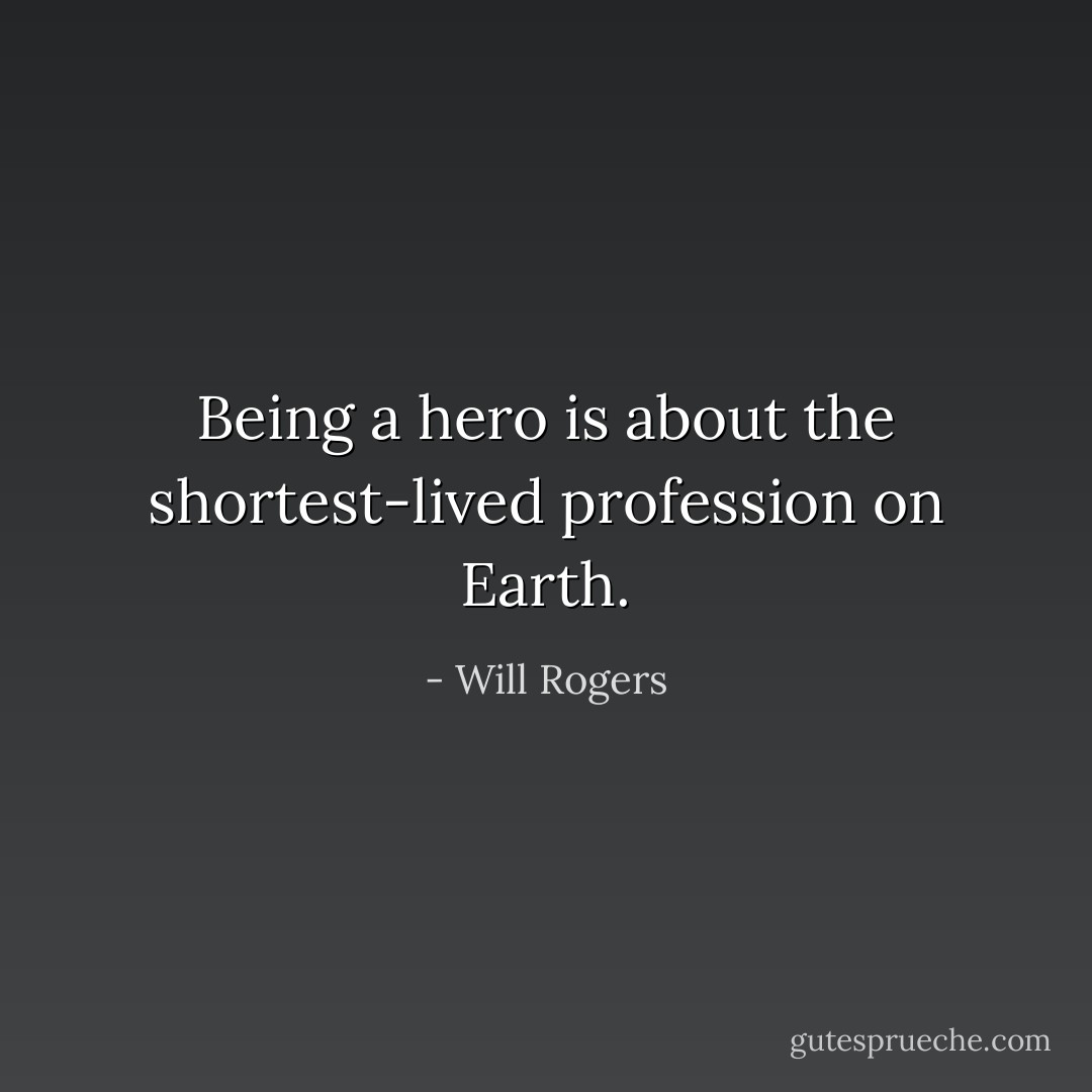 Being a hero is about the shortest-lived profession on Earth. - Will Rogers