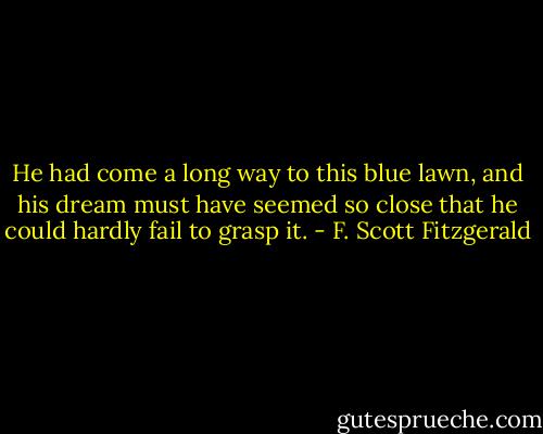 He had come a long way to this blue lawn, and his dream must have seemed so close that he could hardly fail to grasp it. - F. Scott Fitzgerald