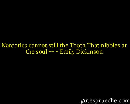Narcotics cannot still the Tooth<br />That nibbles at the soul -- - Emily Dickinson