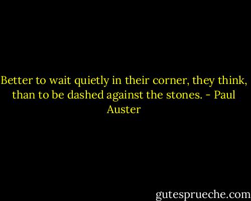Better to wait quietly in their corner, they think, than to be dashed<br />against the stones. - Paul Auster