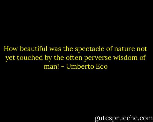 How beautiful was the spectacle of nature not yet touched by<br />the often perverse wisdom of man! - Umberto Eco