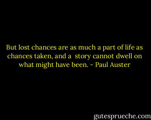 But lost chances are as much a part of life as chances taken, and a <br />story cannot dwell on what might have been. - Paul Auster