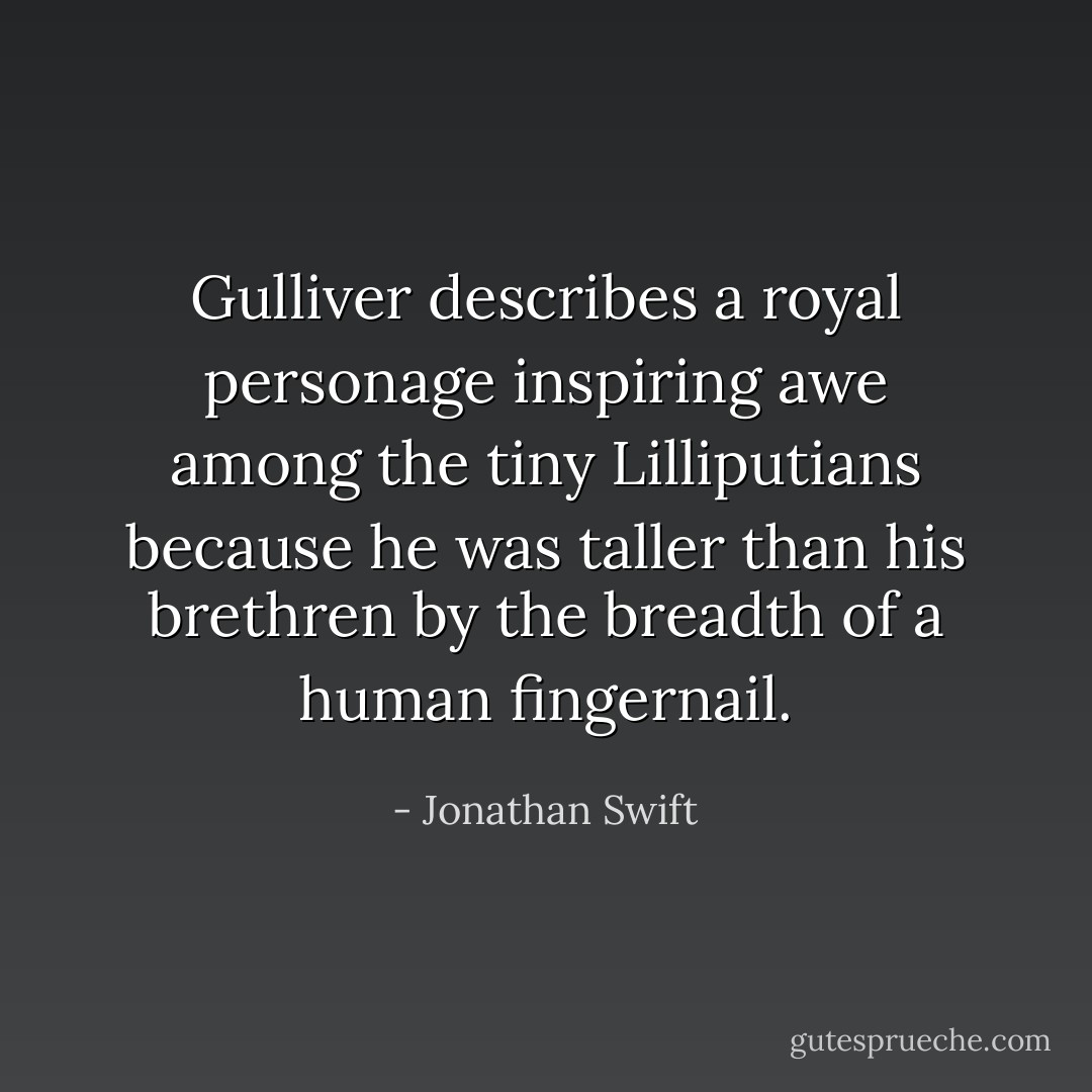 Gulliver describes a royal personage inspiring awe among the tiny Lilliputians because he was taller than his brethren by the breadth of a human fingernail. - Jonathan Swift