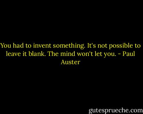 You had to invent something. It's not possible to leave it blank. The mind<br />won't let you. - Paul Auster