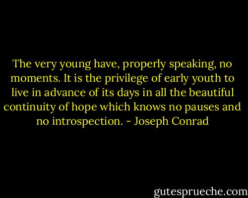 The very young have, properly speaking, no moments. It is the<br />privilege of early youth to live in advance of its days in all the beautiful<br />continuity of hope which knows no pauses and no introspection. - Joseph Conrad