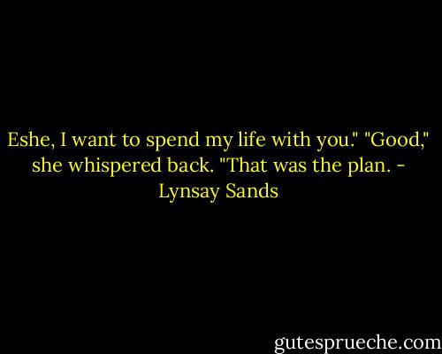 Eshe, I want to spend my life with you."<br />"Good," she whispered back. "That was the plan. - Lynsay Sands