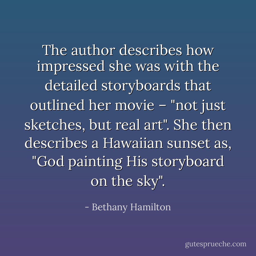 The author describes how impressed she was with the detailed storyboards that outlined her movie – "not just sketches, but real art". She then describes a Hawaiian sunset as, "God painting His storyboard on the sky". - Bethany Hamilton