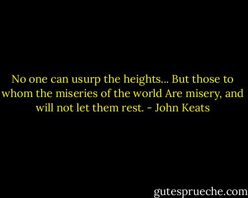 No one can usurp the heights...<br />But those to whom the miseries of the world<br />Are misery, and will not let them rest. - John Keats