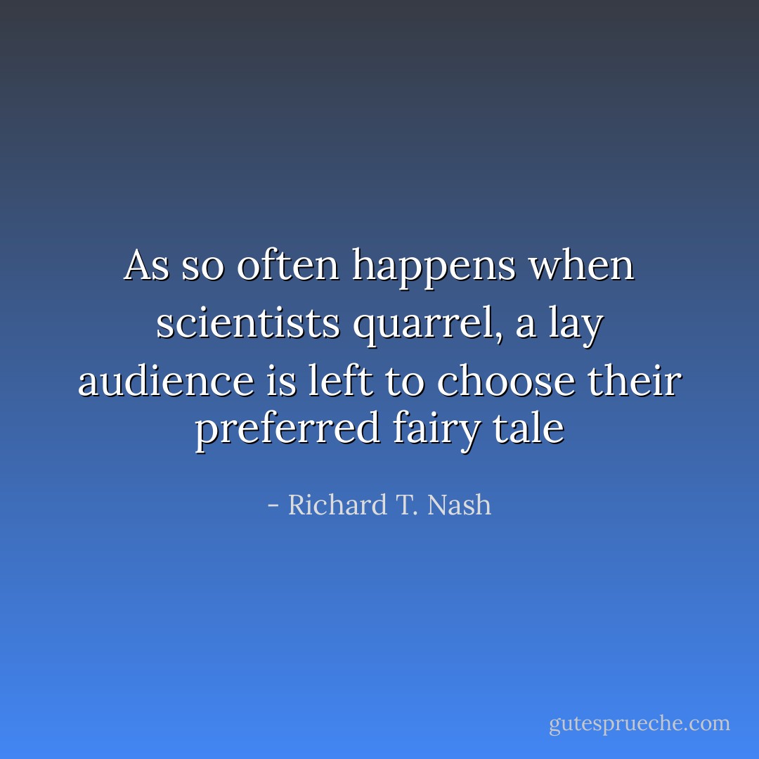 As so often happens when scientists quarrel, a lay audience is left to choose their preferred fairy tale - Richard T. Nash