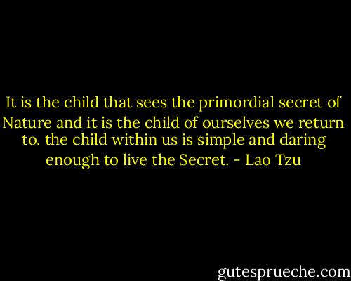 It is the child that sees the primordial secret of Nature and it is the child of ourselves we return to. the child within us is simple and daring enough to live the Secret. - Lao Tzu