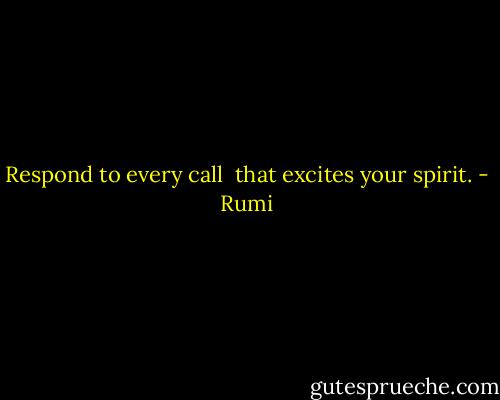 Respond to every call <br />that excites your spirit. - Rumi