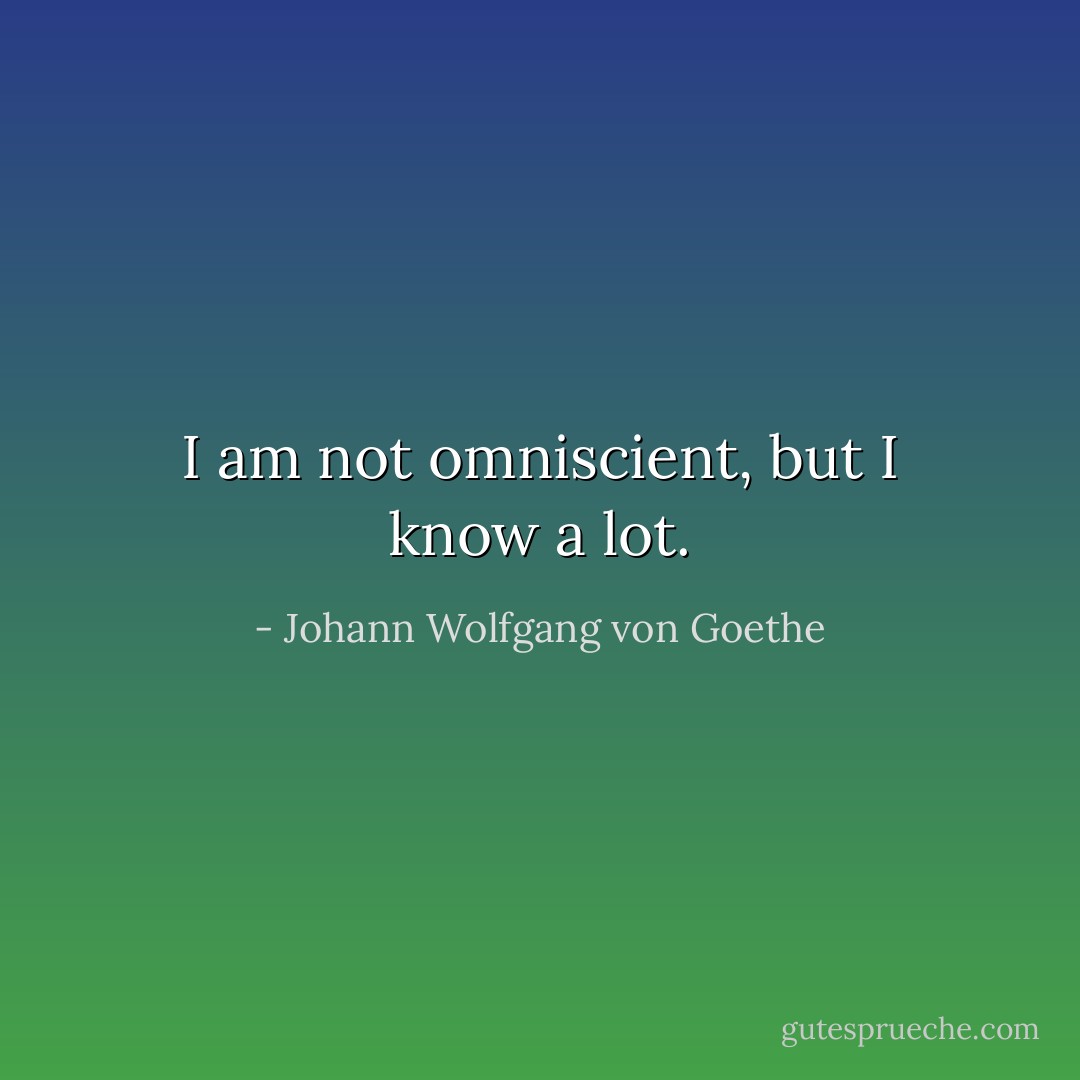 I am not omniscient, but I know a lot. - Johann Wolfgang von Goethe