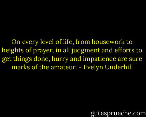 On every level of life, from housework to heights of prayer, in all judgment and efforts to get things done, hurry and impatience are sure marks of the amateur. - Evelyn Underhill