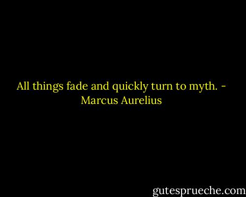 All things fade and quickly turn to myth. - Marcus Aurelius