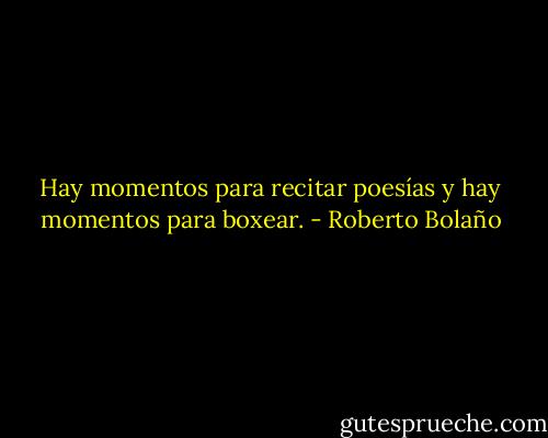 Hay momentos para recitar poesías y hay momentos para boxear. - Roberto Bolaño