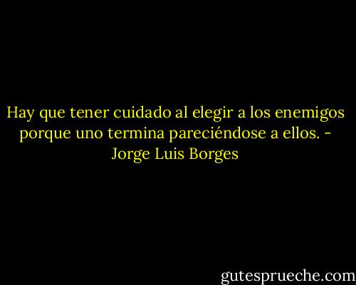 Hay que tener cuidado al elegir a los enemigos porque uno termina pareciéndose a ellos. - Jorge Luis Borges