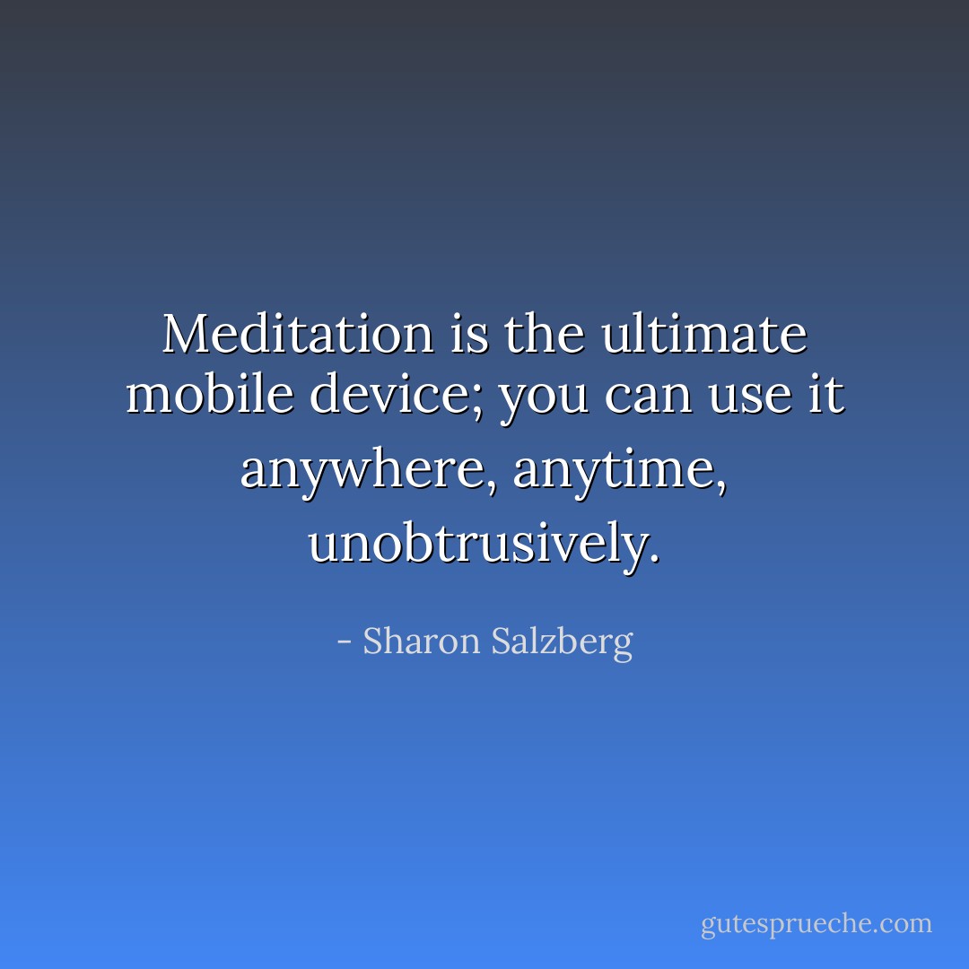 Meditation is the ultimate mobile device; you can use it anywhere, anytime, unobtrusively. - Sharon Salzberg